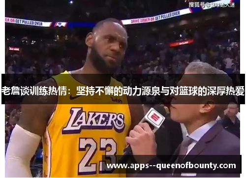 老詹谈训练热情:坚持不懈的动力源泉与对篮球的深厚热爱 老詹谈训练热情:坚持不懈的动力源泉与对篮球的深厚热爱