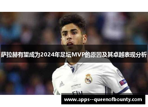 萨拉赫有望成为2024年足坛MVP的原因及其卓越表现分析