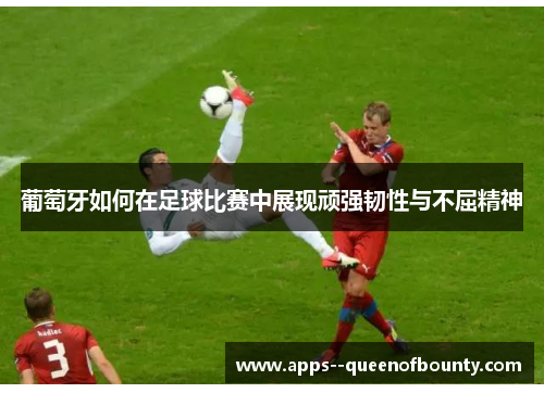 葡萄牙如何在足球比赛中展现顽强韧性与不屈精神