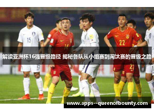 解读亚洲杯16强晋级路径 揭秘各队从小组赛到淘汰赛的晋级之路