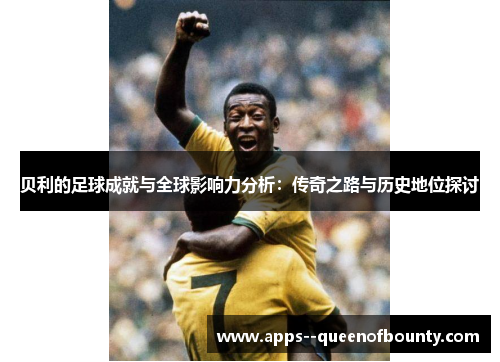 贝利的足球成就与全球影响力分析：传奇之路与历史地位探讨