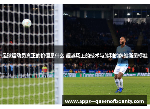 足球运动员真正的价值是什么 超越场上的技术与胜利的多维衡量标准