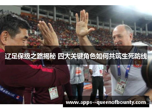 辽足保级之路揭秘 四大关键角色如何共筑生死防线