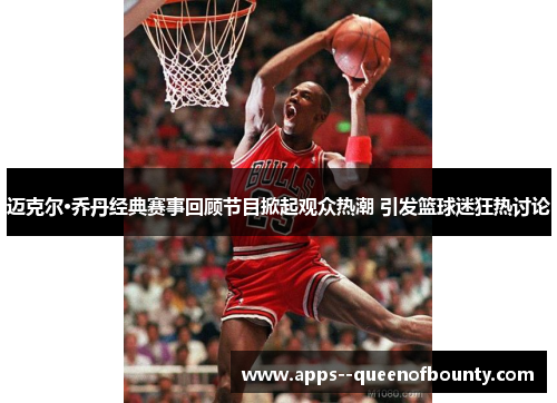 迈克尔·乔丹经典赛事回顾节目掀起观众热潮 引发篮球迷狂热讨论