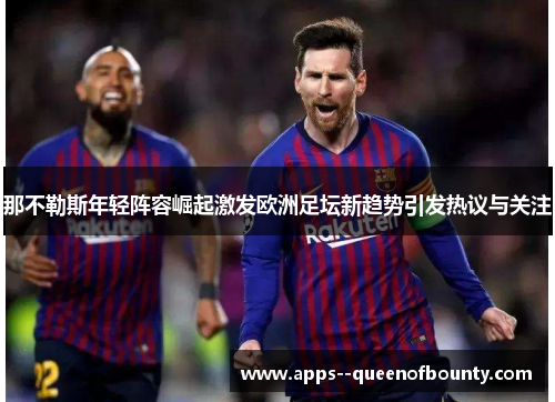 那不勒斯年轻阵容崛起激发欧洲足坛新趋势引发热议与关注