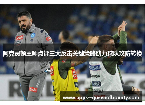 阿克灵顿主帅点评三大反击关键策略助力球队攻防转换