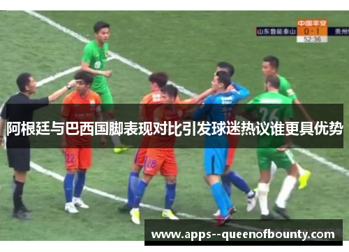 阿根廷与巴西国脚表现对比引发球迷热议谁更具优势