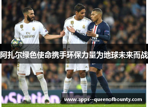 阿扎尔绿色使命携手环保力量为地球未来而战