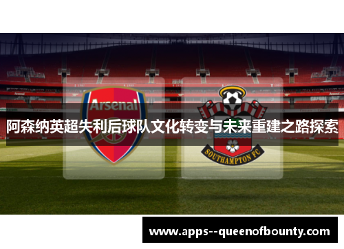 阿森纳英超失利后球队文化转变与未来重建之路探索
