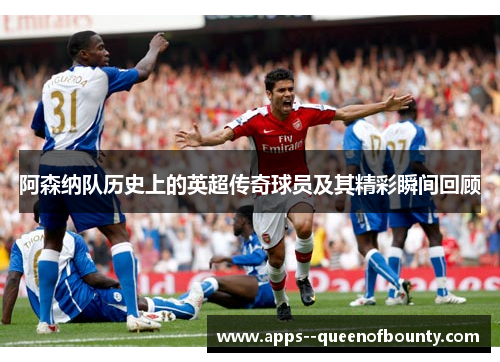 阿森纳队历史上的英超传奇球员及其精彩瞬间回顾