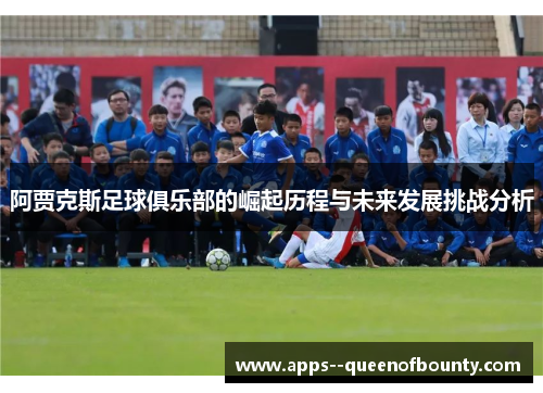 阿贾克斯足球俱乐部的崛起历程与未来发展挑战分析