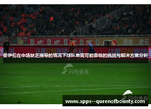 霍伊伦在中场缺乏指导的情况下球队表现可能面临的挑战与解决方案分析