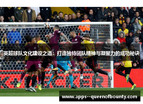 英超球队文化建设之道：打造独特团队精神与凝聚力的成功秘诀