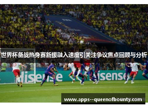 世界杯备战热身赛新援融入速度引关注争议焦点回顾与分析