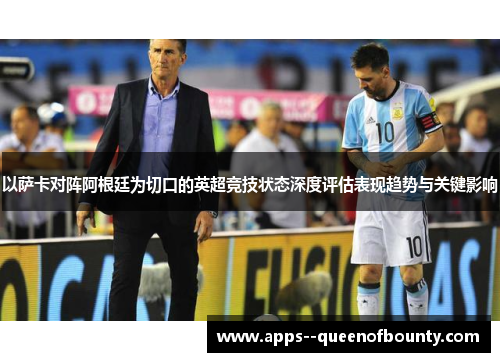 以萨卡对阵阿根廷为切口的英超竞技状态深度评估表现趋势与关键影响