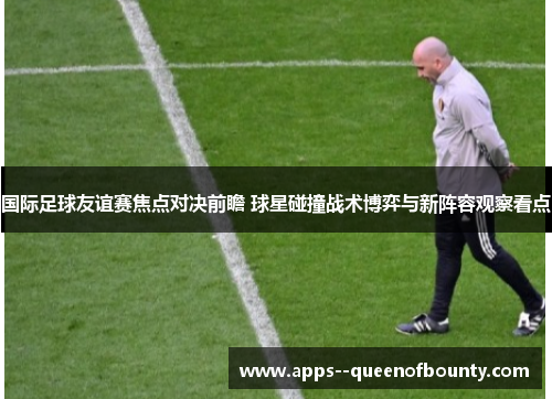 国际足球友谊赛焦点对决前瞻 球星碰撞战术博弈与新阵容观察看点 国际足球友谊赛焦点对决前瞻 球星碰撞战术博弈与新阵容观察看点