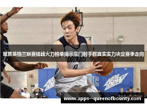 聚焦英格兰联赛锋线火力榜单揭示豪门射手群真实实力决定赛季走向 聚焦英格兰联赛锋线火力榜单揭示豪门射手群真实实力决定赛季走向