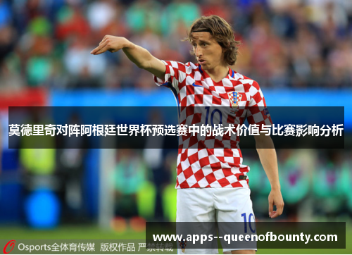 莫德里奇对阵阿根廷世界杯预选赛中的战术价值与比赛影响分析