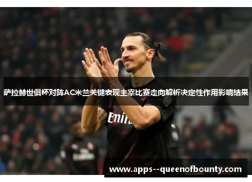 萨拉赫世俱杯对阵AC米兰关键表现主宰比赛走向解析决定性作用影响结果