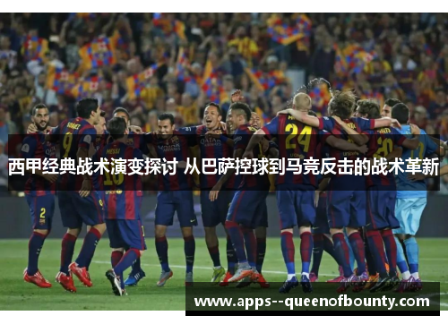 西甲经典战术演变探讨 从巴萨控球到马竞反击的战术革新 西甲经典战术演变探讨 从巴萨控球到马竞反击的战术革新