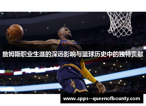 詹姆斯职业生涯的深远影响与篮球历史中的独特贡献 詹姆斯职业生涯的深远影响与篮球历史中的独特贡献
