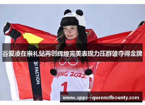 谷爱凌在崇礼站再创辉煌完美表现力压群雄夺得金牌 谷爱凌在崇礼站再创辉煌完美表现力压群雄夺得金牌