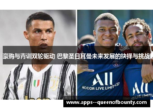 豪购与青训双轮驱动 巴黎圣日耳曼未来发展的抉择与挑战 豪购与青训双轮驱动 巴黎圣日耳曼未来发展的抉择与挑战