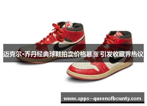 迈克尔·乔丹经典球鞋拍卖价格暴涨 引发收藏界热议 迈克尔·乔丹经典球鞋拍卖价格暴涨 引发收藏界热议