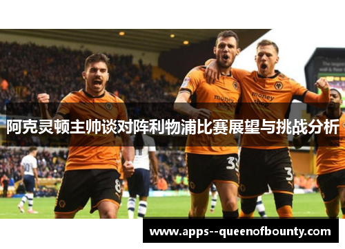 阿克灵顿主帅谈对阵利物浦比赛展望与挑战分析