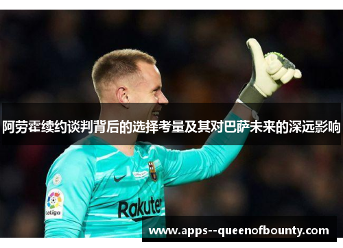 阿劳霍续约谈判背后的选择考量及其对巴萨未来的深远影响