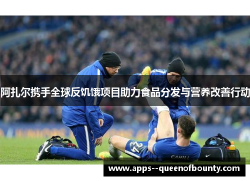 阿扎尔携手全球反饥饿项目助力食品分发与营养改善行动 阿扎尔携手全球反饥饿项目助力食品分发与营养改善行动