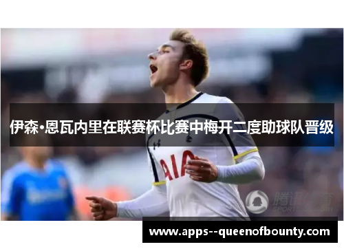 伊森·恩瓦内里在联赛杯比赛中梅开二度助球队晋级