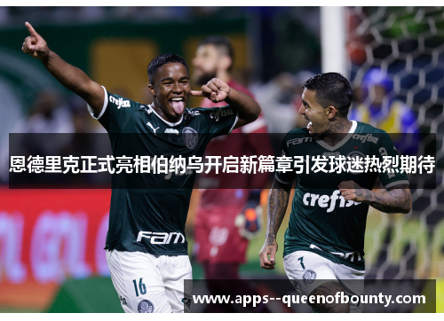 恩德里克正式亮相伯纳乌开启新篇章引发球迷热烈期待