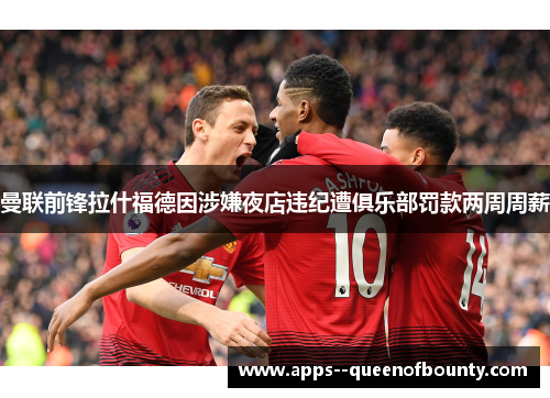 曼联前锋拉什福德因涉嫌夜店违纪遭俱乐部罚款两周周薪