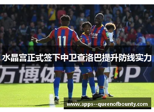 水晶宫正式签下中卫查洛巴提升防线实力