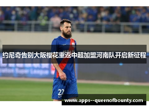 约尼奇告别大阪樱花重返中超加盟河南队开启新征程 约尼奇告别大阪樱花重返中超加盟河南队开启新征程