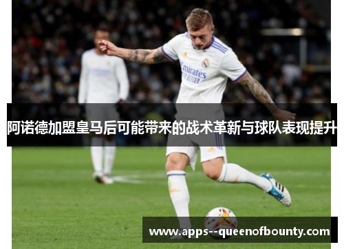 阿诺德加盟皇马后可能带来的战术革新与球队表现提升