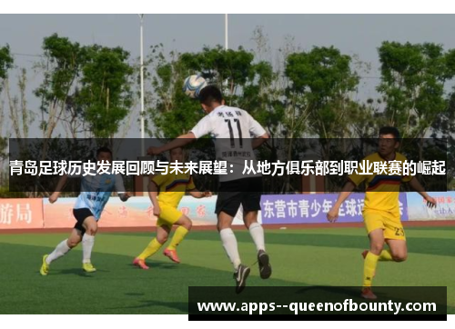 青岛足球历史发展回顾与未来展望：从地方俱乐部到职业联赛的崛起
