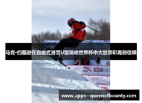 马克·约翰逊在自由式滑雪U型场地世界杯中大放异彩再创佳绩