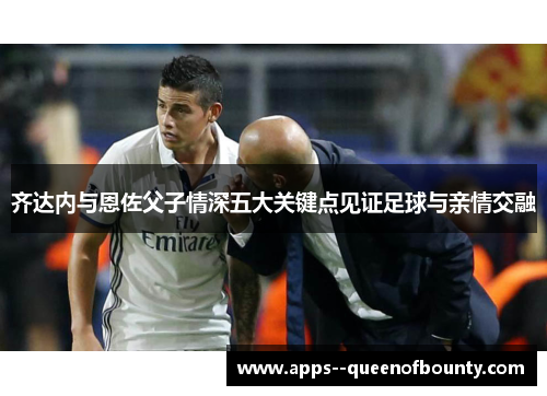 齐达内与恩佐父子情深五大关键点见证足球与亲情交融