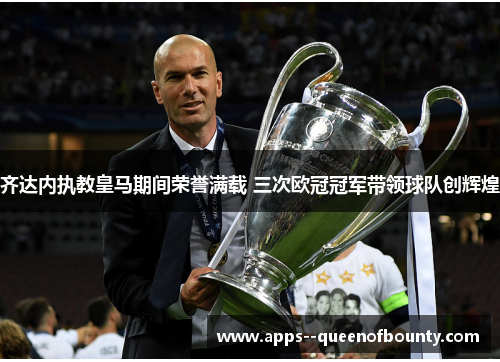 齐达内执教皇马期间荣誉满载 三次欧冠冠军带领球队创辉煌