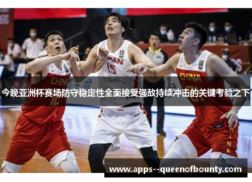 今晚亚洲杯赛场防守稳定性全面接受强敌持续冲击的关键考验之下