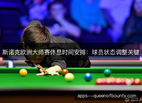 斯诺克欧洲大师赛休息时间安排：球员状态调整关键