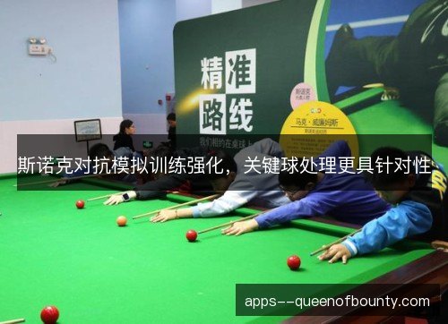 斯诺克对抗模拟训练强化,关键球处理更具针对性 斯诺克对抗模拟训练强化,关键球处理更具针对性