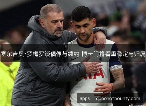 塞尔吉奥·罗梅罗谈偶像与续约 博卡门将看重稳定与归属